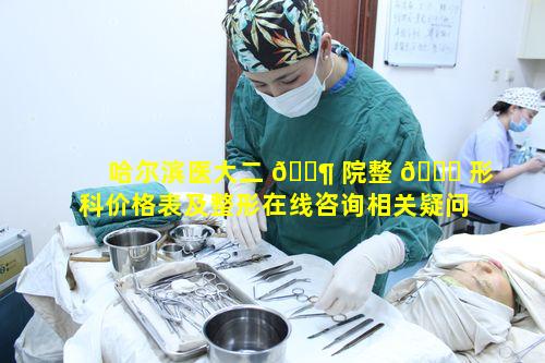 哈尔滨医大二 🐶 院整 🐒 形科价格表及整形在线咨询相关疑问有哪些呢